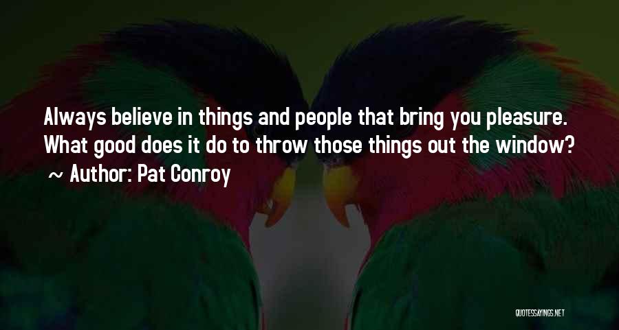 Pat Conroy Quotes: Always Believe In Things And People That Bring You Pleasure. What Good Does It Do To Throw Those Things Out