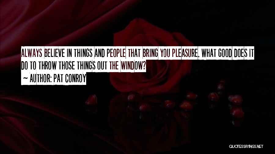 Pat Conroy Quotes: Always Believe In Things And People That Bring You Pleasure. What Good Does It Do To Throw Those Things Out