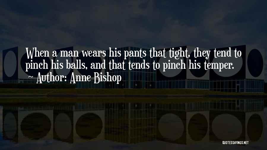 Anne Bishop Quotes: When A Man Wears His Pants That Tight, They Tend To Pinch His Balls, And That Tends To Pinch His