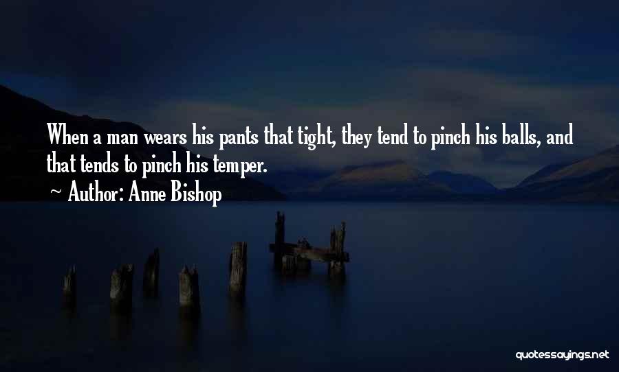 Anne Bishop Quotes: When A Man Wears His Pants That Tight, They Tend To Pinch His Balls, And That Tends To Pinch His