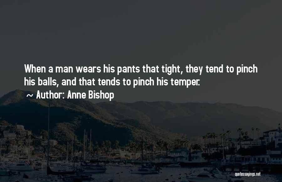 Anne Bishop Quotes: When A Man Wears His Pants That Tight, They Tend To Pinch His Balls, And That Tends To Pinch His