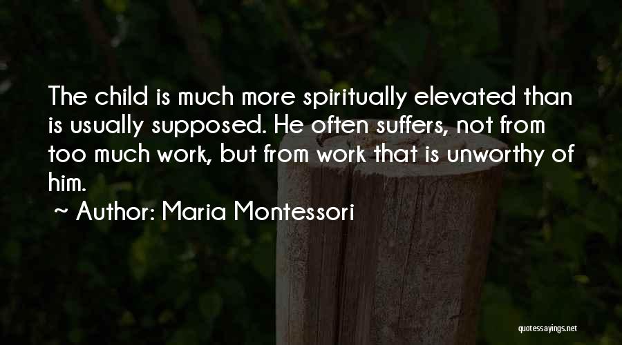 Maria Montessori Quotes: The Child Is Much More Spiritually Elevated Than Is Usually Supposed. He Often Suffers, Not From Too Much Work, But