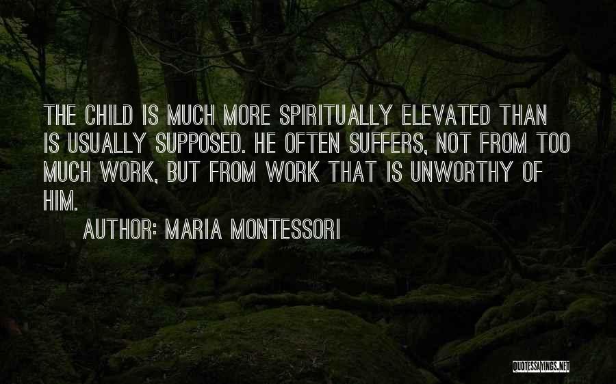 Maria Montessori Quotes: The Child Is Much More Spiritually Elevated Than Is Usually Supposed. He Often Suffers, Not From Too Much Work, But