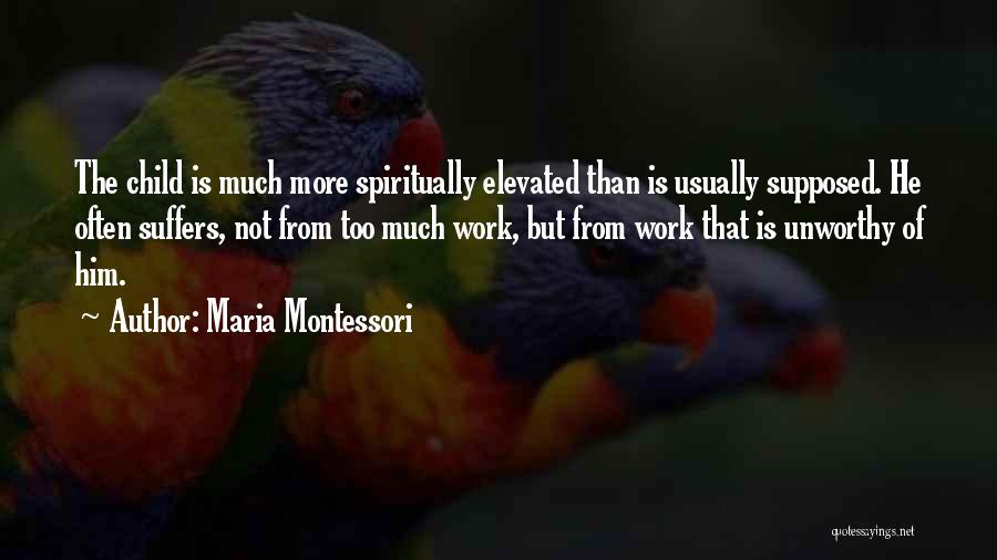 Maria Montessori Quotes: The Child Is Much More Spiritually Elevated Than Is Usually Supposed. He Often Suffers, Not From Too Much Work, But