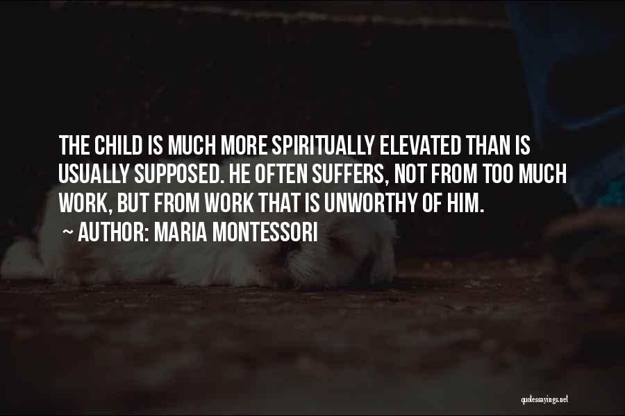 Maria Montessori Quotes: The Child Is Much More Spiritually Elevated Than Is Usually Supposed. He Often Suffers, Not From Too Much Work, But