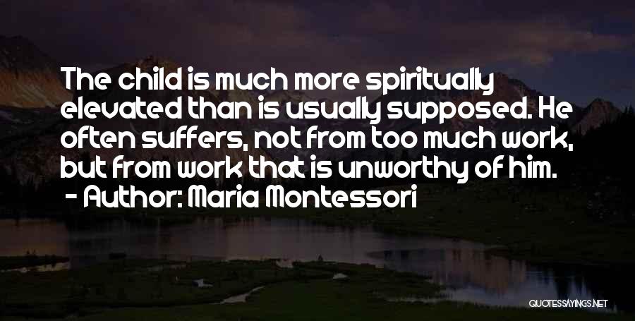 Maria Montessori Quotes: The Child Is Much More Spiritually Elevated Than Is Usually Supposed. He Often Suffers, Not From Too Much Work, But