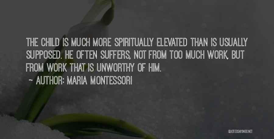 Maria Montessori Quotes: The Child Is Much More Spiritually Elevated Than Is Usually Supposed. He Often Suffers, Not From Too Much Work, But