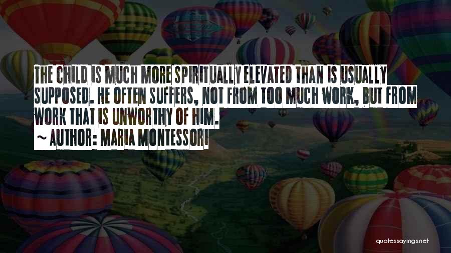 Maria Montessori Quotes: The Child Is Much More Spiritually Elevated Than Is Usually Supposed. He Often Suffers, Not From Too Much Work, But