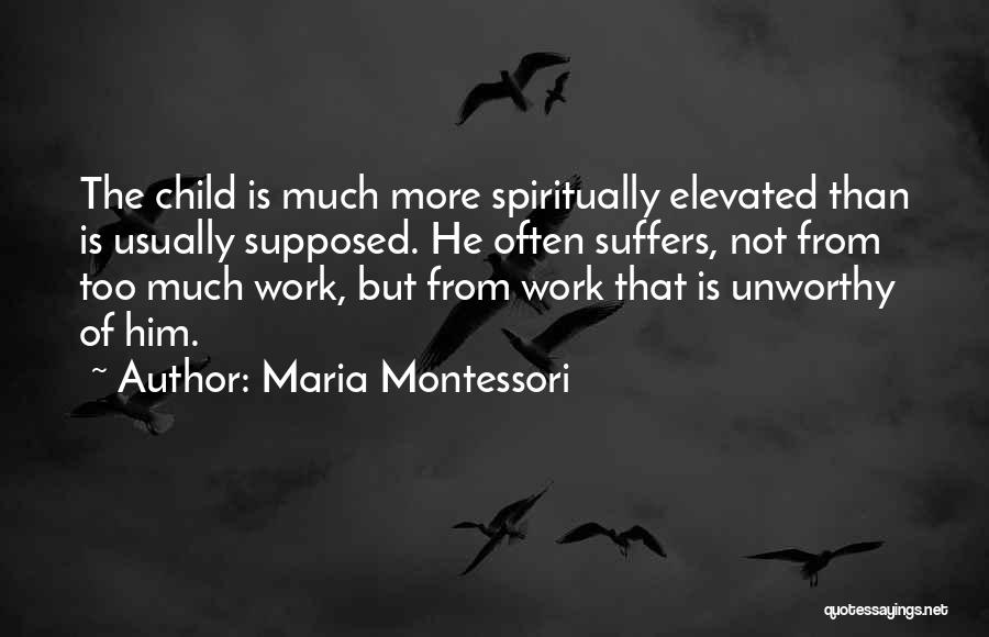 Maria Montessori Quotes: The Child Is Much More Spiritually Elevated Than Is Usually Supposed. He Often Suffers, Not From Too Much Work, But