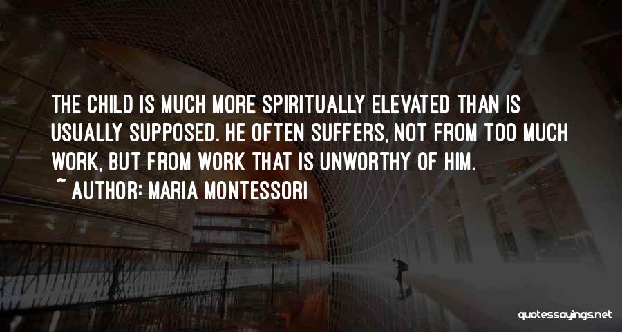 Maria Montessori Quotes: The Child Is Much More Spiritually Elevated Than Is Usually Supposed. He Often Suffers, Not From Too Much Work, But