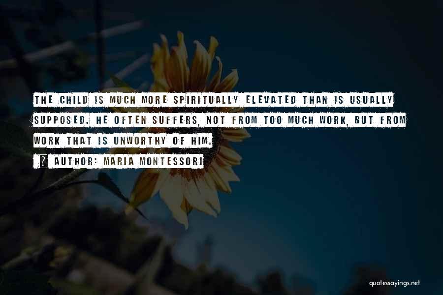 Maria Montessori Quotes: The Child Is Much More Spiritually Elevated Than Is Usually Supposed. He Often Suffers, Not From Too Much Work, But