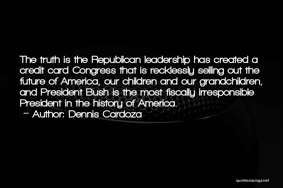 Dennis Cardoza Quotes: The Truth Is The Republican Leadership Has Created A Credit Card Congress That Is Recklessly Selling Out The Future Of