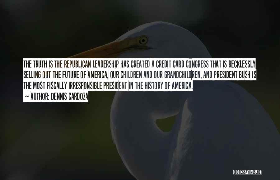 Dennis Cardoza Quotes: The Truth Is The Republican Leadership Has Created A Credit Card Congress That Is Recklessly Selling Out The Future Of