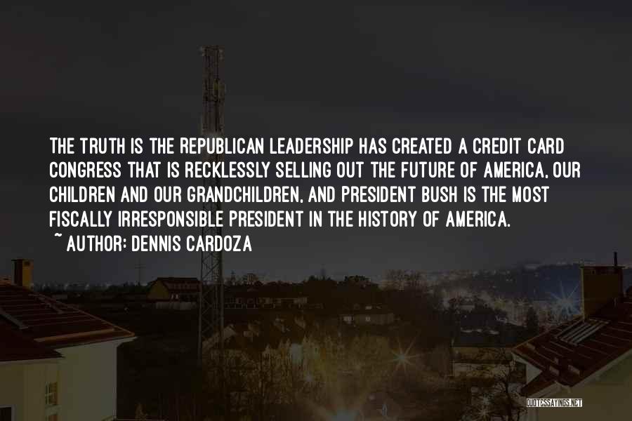Dennis Cardoza Quotes: The Truth Is The Republican Leadership Has Created A Credit Card Congress That Is Recklessly Selling Out The Future Of