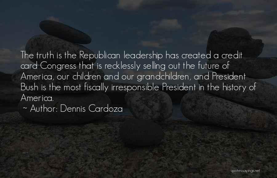Dennis Cardoza Quotes: The Truth Is The Republican Leadership Has Created A Credit Card Congress That Is Recklessly Selling Out The Future Of