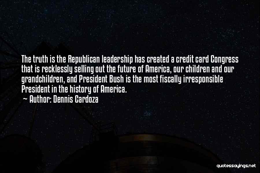 Dennis Cardoza Quotes: The Truth Is The Republican Leadership Has Created A Credit Card Congress That Is Recklessly Selling Out The Future Of