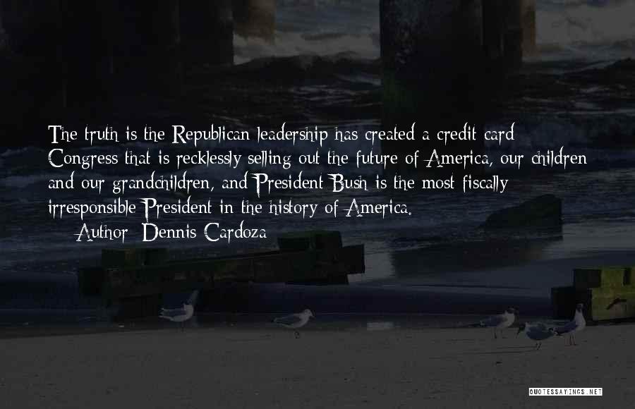 Dennis Cardoza Quotes: The Truth Is The Republican Leadership Has Created A Credit Card Congress That Is Recklessly Selling Out The Future Of