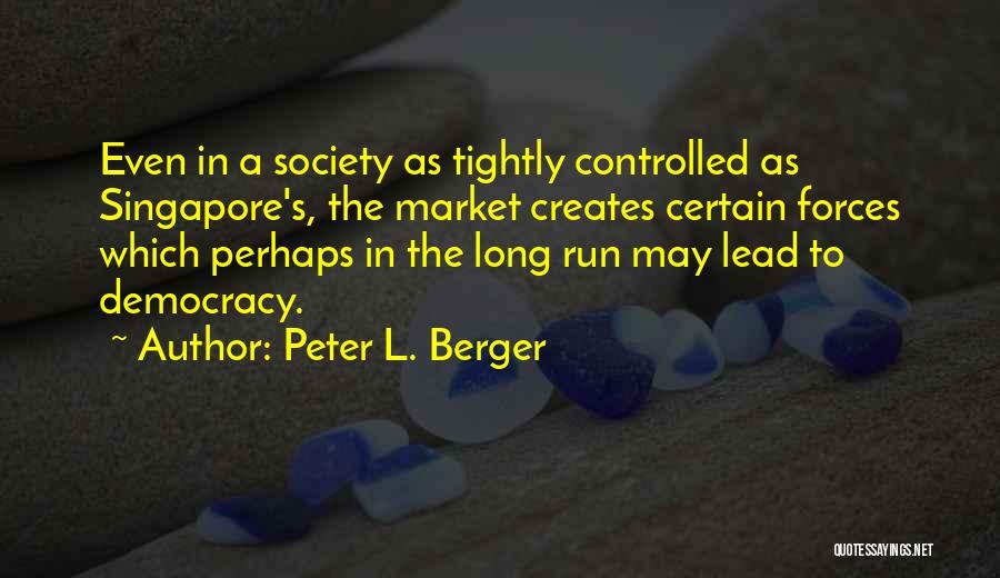 Peter L. Berger Quotes: Even In A Society As Tightly Controlled As Singapore's, The Market Creates Certain Forces Which Perhaps In The Long Run