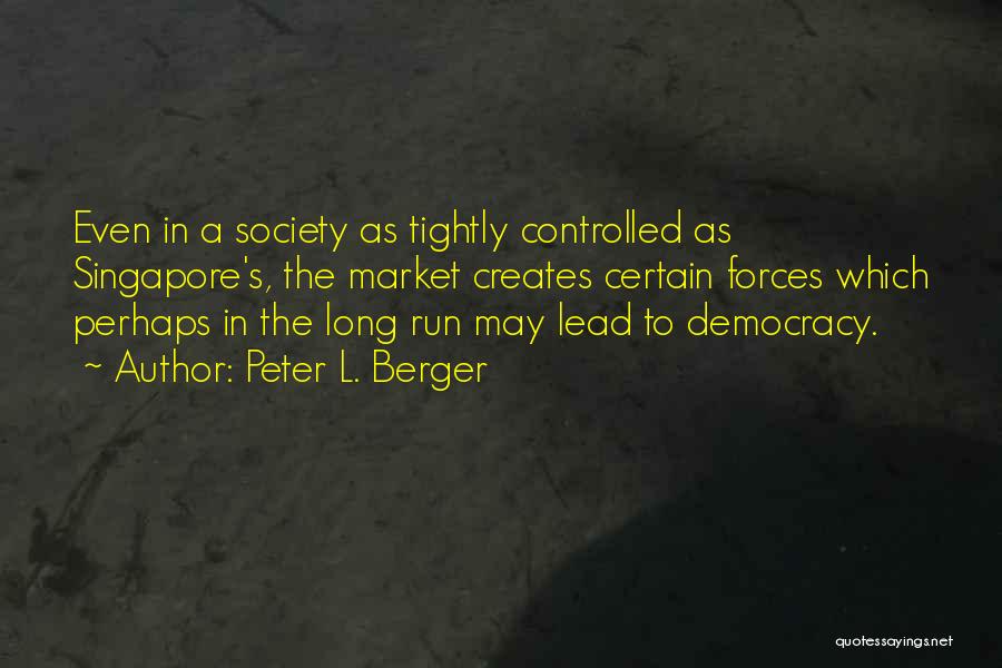 Peter L. Berger Quotes: Even In A Society As Tightly Controlled As Singapore's, The Market Creates Certain Forces Which Perhaps In The Long Run