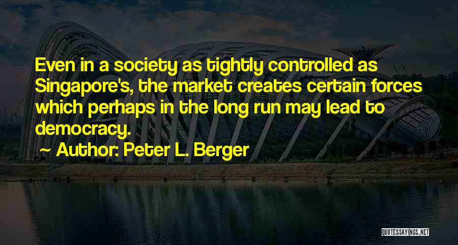 Peter L. Berger Quotes: Even In A Society As Tightly Controlled As Singapore's, The Market Creates Certain Forces Which Perhaps In The Long Run