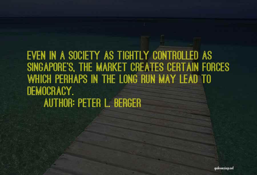 Peter L. Berger Quotes: Even In A Society As Tightly Controlled As Singapore's, The Market Creates Certain Forces Which Perhaps In The Long Run