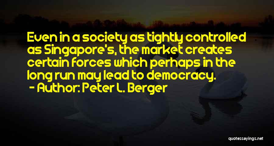 Peter L. Berger Quotes: Even In A Society As Tightly Controlled As Singapore's, The Market Creates Certain Forces Which Perhaps In The Long Run