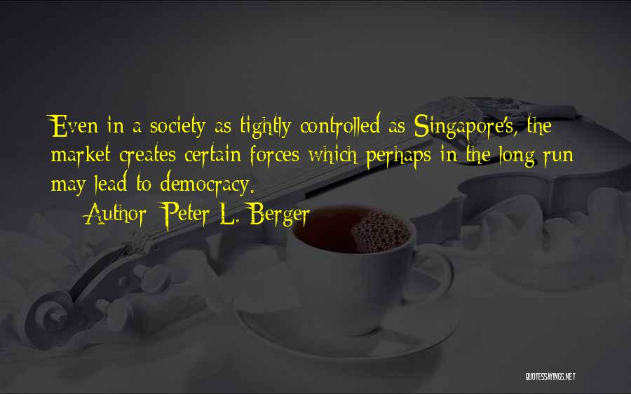 Peter L. Berger Quotes: Even In A Society As Tightly Controlled As Singapore's, The Market Creates Certain Forces Which Perhaps In The Long Run