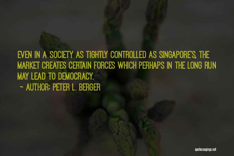 Peter L. Berger Quotes: Even In A Society As Tightly Controlled As Singapore's, The Market Creates Certain Forces Which Perhaps In The Long Run