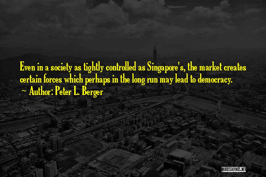 Peter L. Berger Quotes: Even In A Society As Tightly Controlled As Singapore's, The Market Creates Certain Forces Which Perhaps In The Long Run