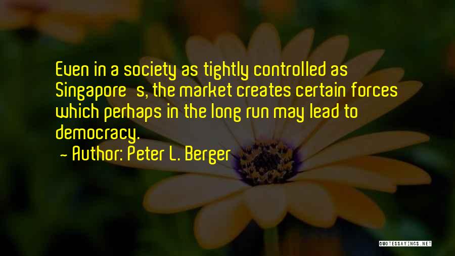 Peter L. Berger Quotes: Even In A Society As Tightly Controlled As Singapore's, The Market Creates Certain Forces Which Perhaps In The Long Run