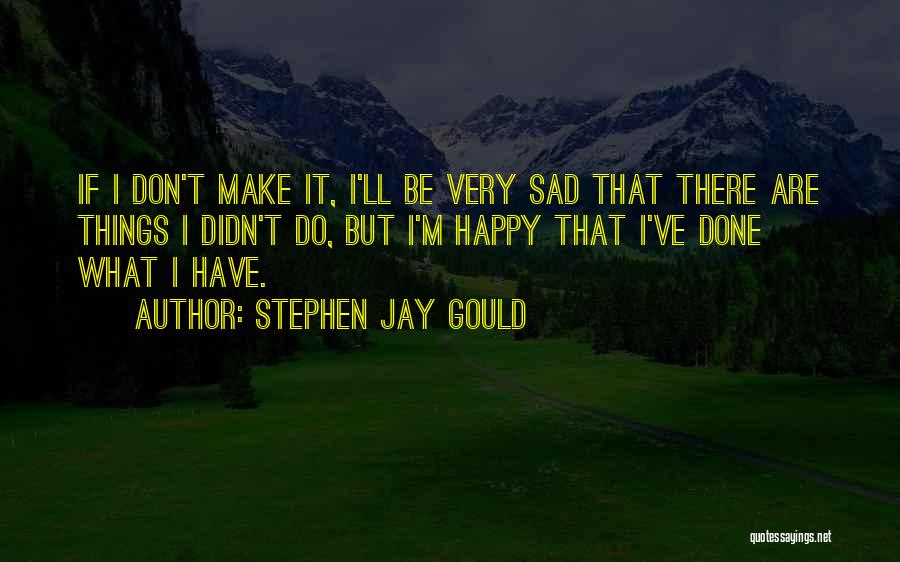 Stephen Jay Gould Quotes: If I Don't Make It, I'll Be Very Sad That There Are Things I Didn't Do, But I'm Happy That