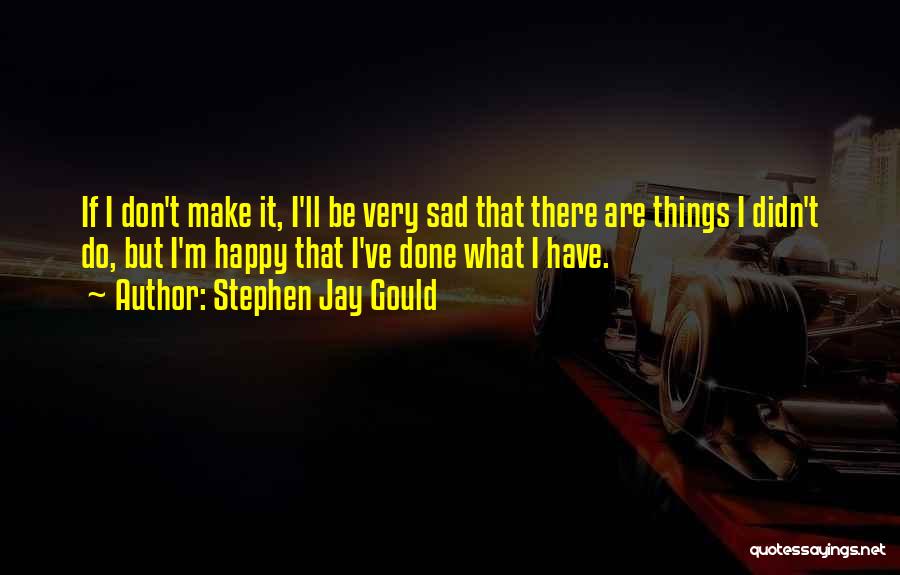 Stephen Jay Gould Quotes: If I Don't Make It, I'll Be Very Sad That There Are Things I Didn't Do, But I'm Happy That