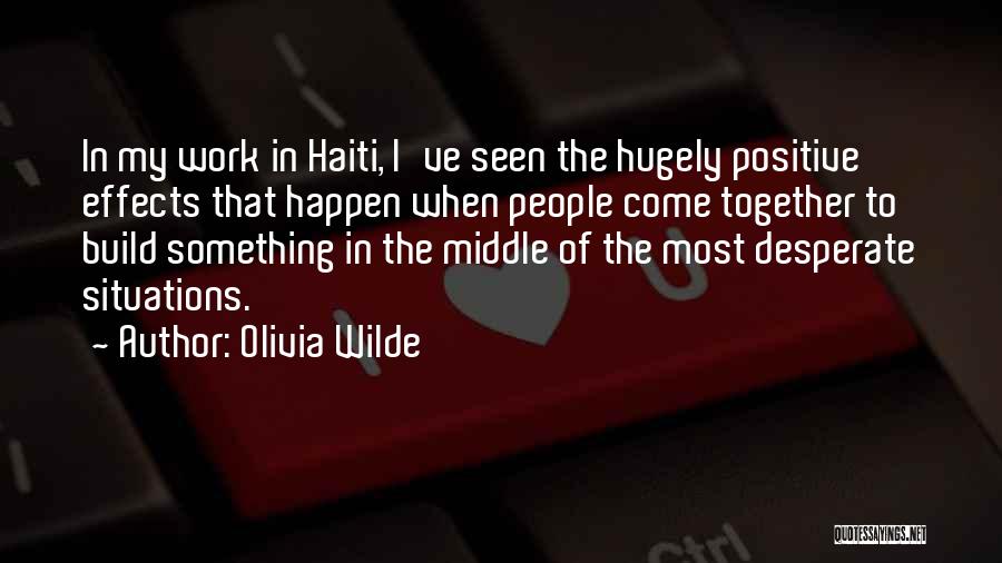 Olivia Wilde Quotes: In My Work In Haiti, I've Seen The Hugely Positive Effects That Happen When People Come Together To Build Something