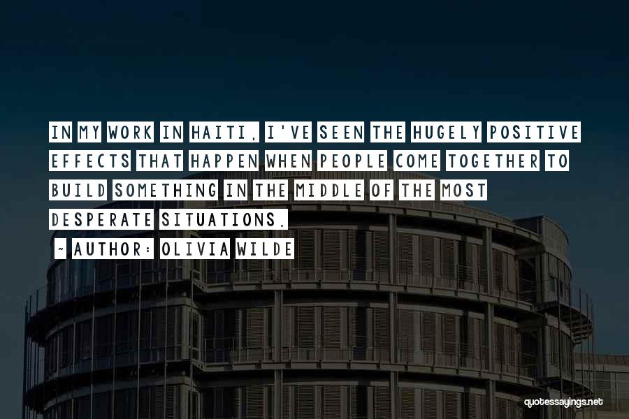 Olivia Wilde Quotes: In My Work In Haiti, I've Seen The Hugely Positive Effects That Happen When People Come Together To Build Something