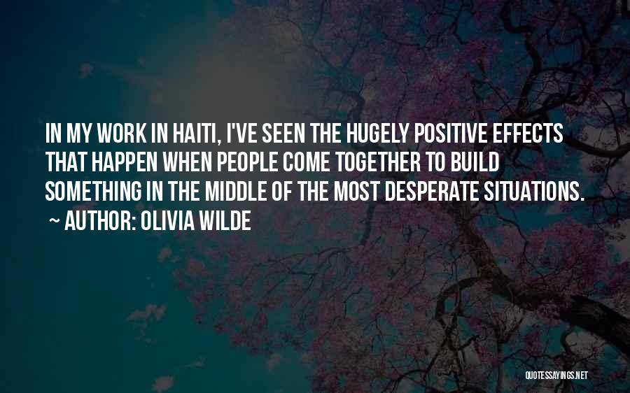 Olivia Wilde Quotes: In My Work In Haiti, I've Seen The Hugely Positive Effects That Happen When People Come Together To Build Something