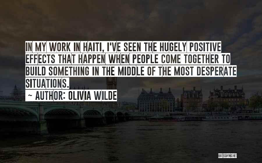 Olivia Wilde Quotes: In My Work In Haiti, I've Seen The Hugely Positive Effects That Happen When People Come Together To Build Something
