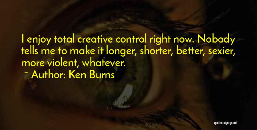 Ken Burns Quotes: I Enjoy Total Creative Control Right Now. Nobody Tells Me To Make It Longer, Shorter, Better, Sexier, More Violent, Whatever.