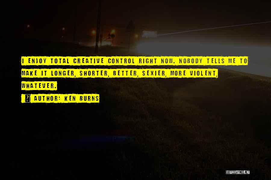 Ken Burns Quotes: I Enjoy Total Creative Control Right Now. Nobody Tells Me To Make It Longer, Shorter, Better, Sexier, More Violent, Whatever.