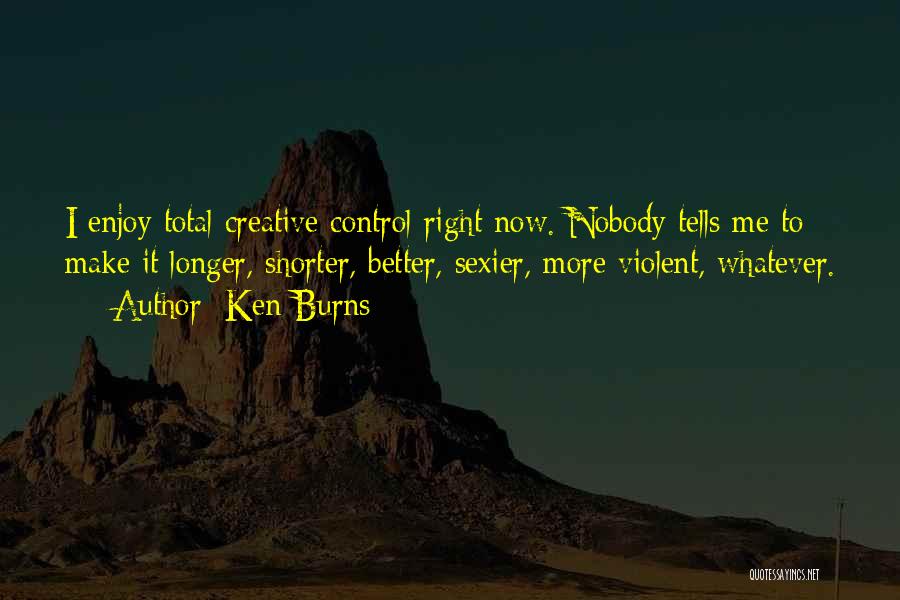 Ken Burns Quotes: I Enjoy Total Creative Control Right Now. Nobody Tells Me To Make It Longer, Shorter, Better, Sexier, More Violent, Whatever.