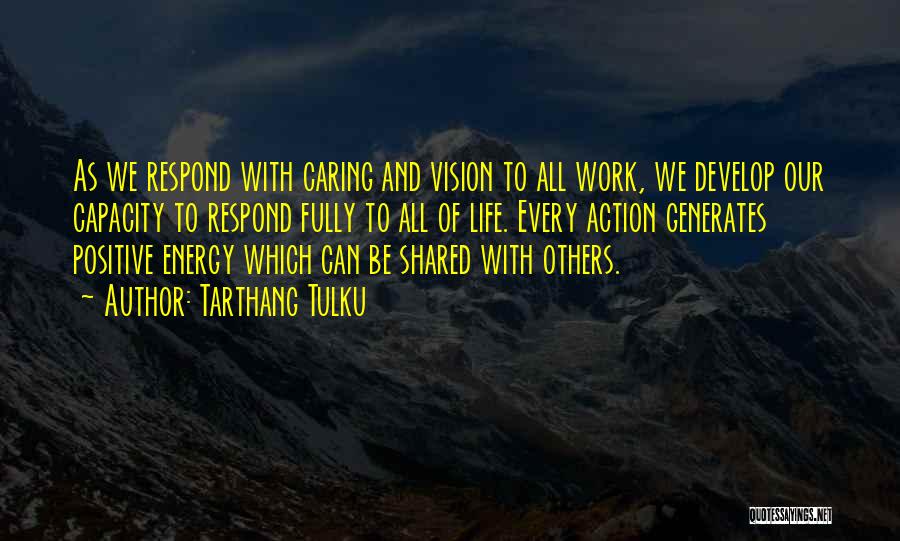 Tarthang Tulku Quotes: As We Respond With Caring And Vision To All Work, We Develop Our Capacity To Respond Fully To All Of