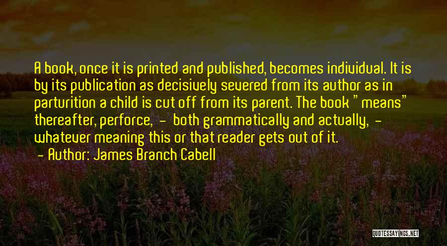 James Branch Cabell Quotes: A Book, Once It Is Printed And Published, Becomes Individual. It Is By Its Publication As Decisively Severed From Its