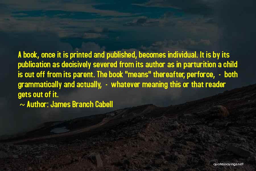 James Branch Cabell Quotes: A Book, Once It Is Printed And Published, Becomes Individual. It Is By Its Publication As Decisively Severed From Its