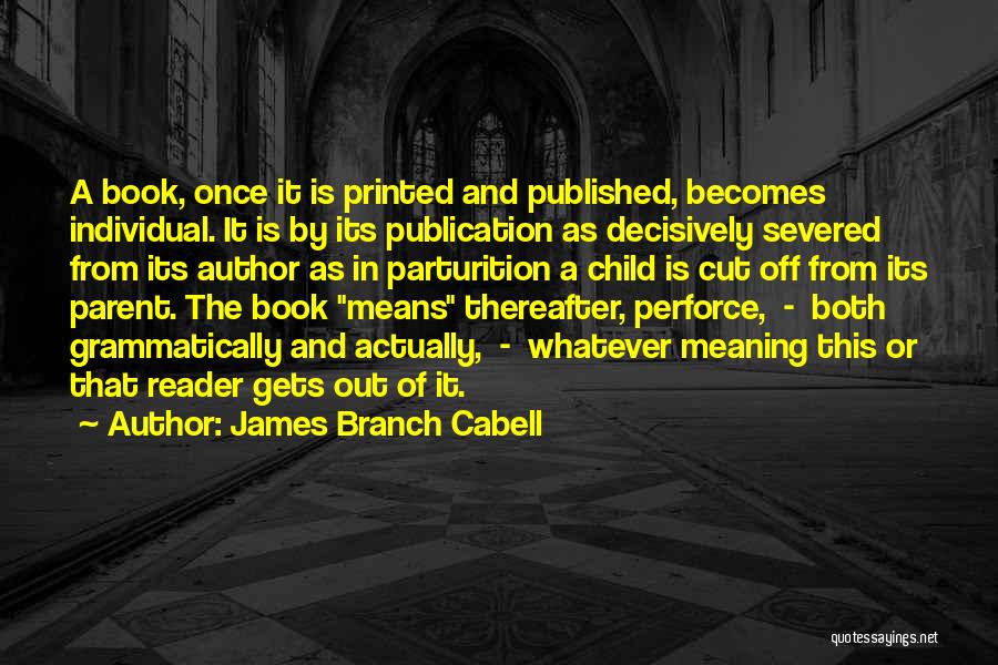 James Branch Cabell Quotes: A Book, Once It Is Printed And Published, Becomes Individual. It Is By Its Publication As Decisively Severed From Its