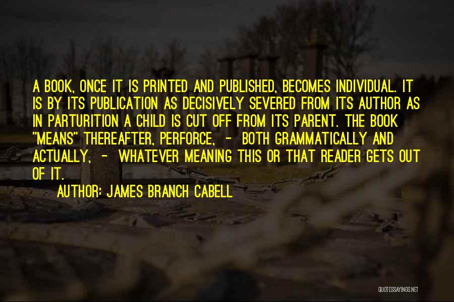 James Branch Cabell Quotes: A Book, Once It Is Printed And Published, Becomes Individual. It Is By Its Publication As Decisively Severed From Its