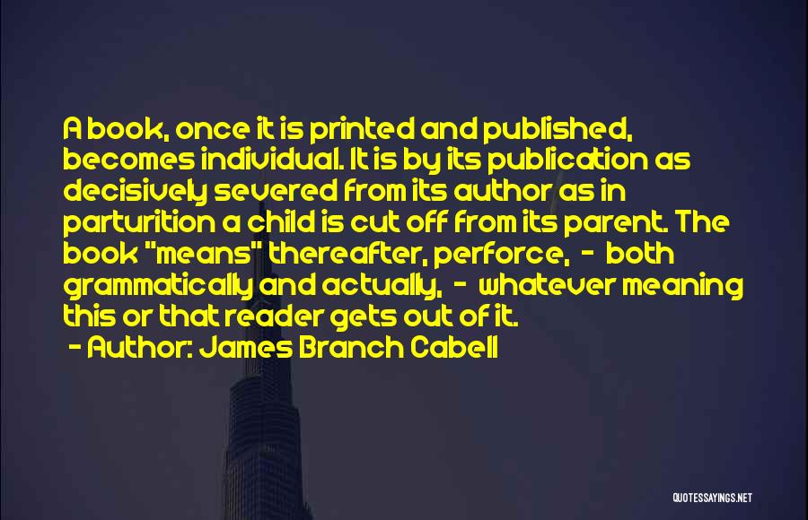 James Branch Cabell Quotes: A Book, Once It Is Printed And Published, Becomes Individual. It Is By Its Publication As Decisively Severed From Its