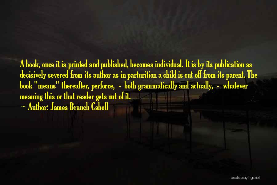 James Branch Cabell Quotes: A Book, Once It Is Printed And Published, Becomes Individual. It Is By Its Publication As Decisively Severed From Its