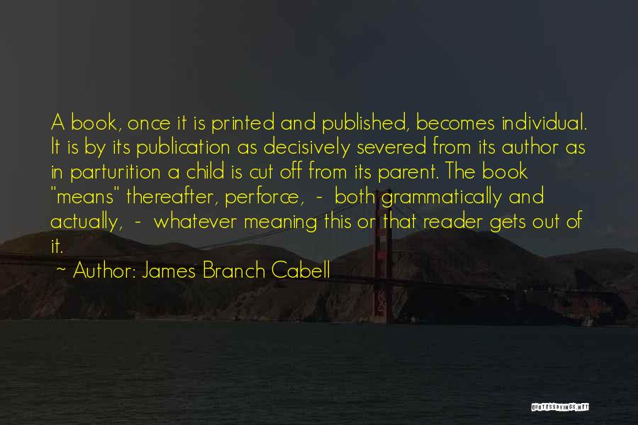 James Branch Cabell Quotes: A Book, Once It Is Printed And Published, Becomes Individual. It Is By Its Publication As Decisively Severed From Its