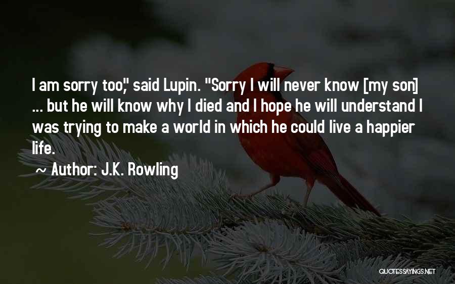 J.K. Rowling Quotes: I Am Sorry Too, Said Lupin. Sorry I Will Never Know [my Son] ... But He Will Know Why I