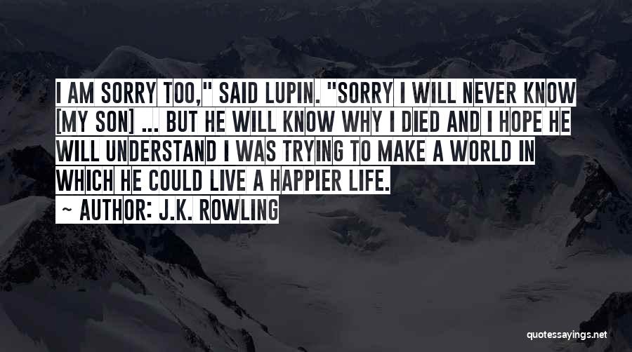 J.K. Rowling Quotes: I Am Sorry Too, Said Lupin. Sorry I Will Never Know [my Son] ... But He Will Know Why I