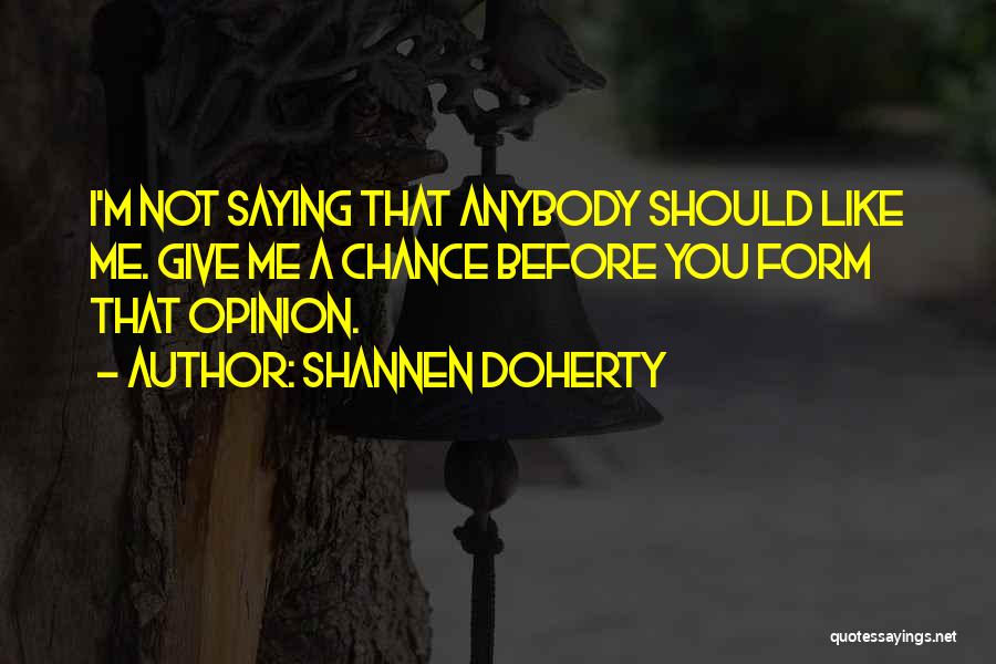 Shannen Doherty Quotes: I'm Not Saying That Anybody Should Like Me. Give Me A Chance Before You Form That Opinion.